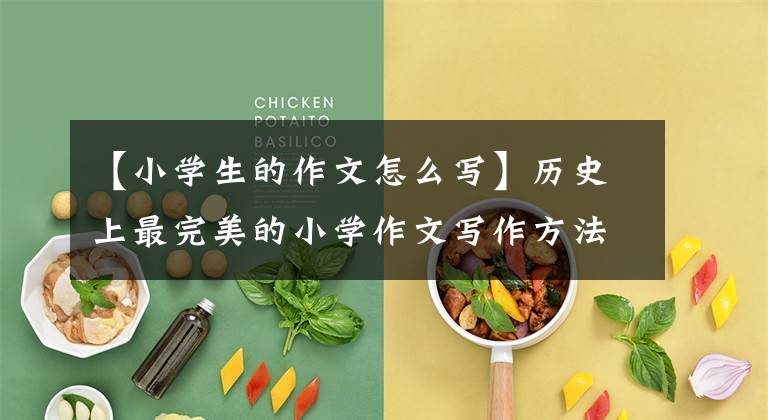 【小学生的作文怎么写】历史上最完美的小学作文写作方法指导,为孩子们收藏