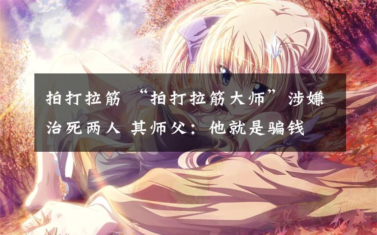 拍打拉筋 “拍打拉筋大师”涉嫌治死两人 其师父：他就是骗钱