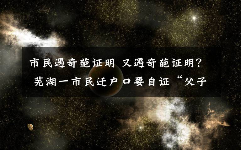 市民遇奇葩证明 又遇奇葩证明? 芜湖一市民迁户口要自证“父子关系”