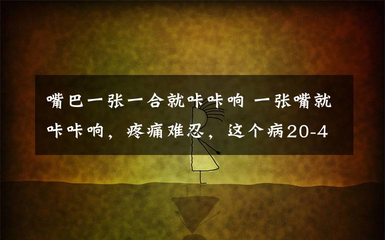 嘴巴一张一合就咔咔响 一张嘴就咔咔响，疼痛难忍，这个病20-40岁女性常见！
