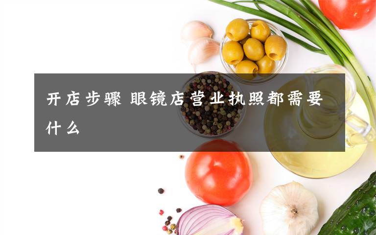 开店步骤 眼镜店营业执照都需要什么