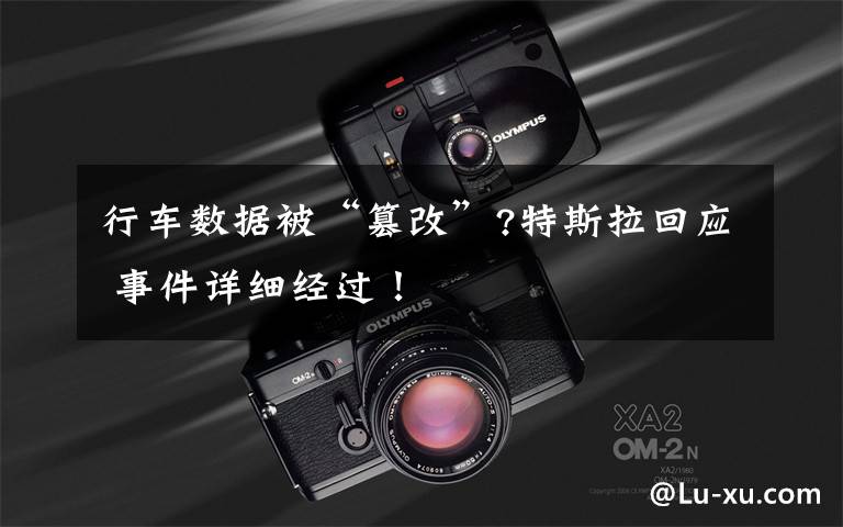 行车数据被“篡改”?特斯拉回应 事件详细经过!