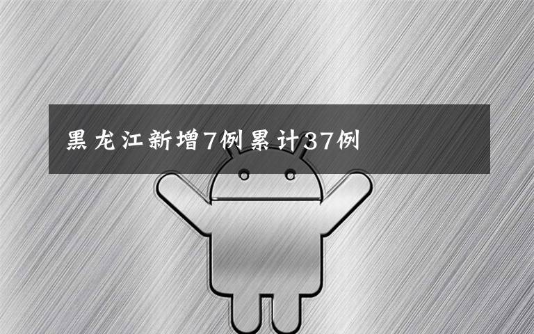 黑龙江新增7例累计37例