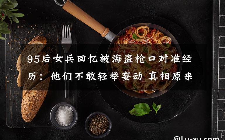 95后女兵回忆被海盗枪口对准经历:他们不敢轻举妄动 真相原来是这样!