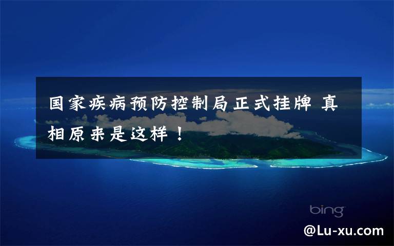 国家疾病预防控制局正式挂牌 真相原来是这样！