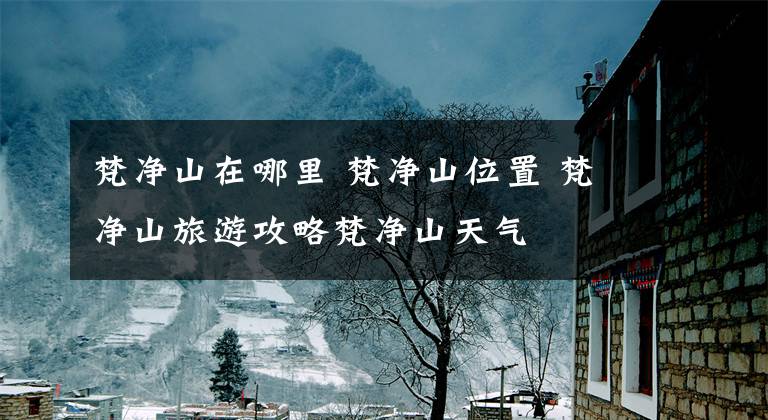 梵净山在哪里 梵净山位置 梵净山旅游攻略梵净山天气