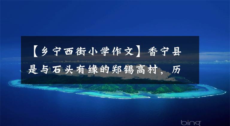 【乡宁西街小学作文】香宁县是与石头有缘的郑锡高村，历史遗迹和自然奇观相结合。