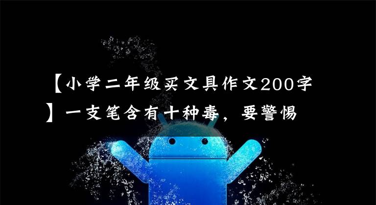 【小学二年级买文具作文200字】一支笔含有十种毒,要警惕“高颜值”字句中隐藏高风险