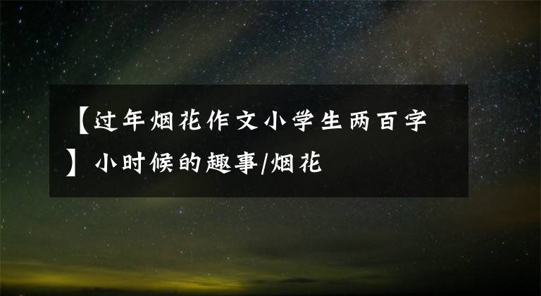 【过年烟花作文小学生两百字】小时候的趣事/烟花