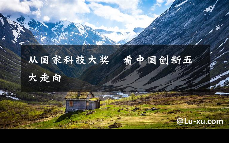 从国家科技大奖 看中国创新五大走向