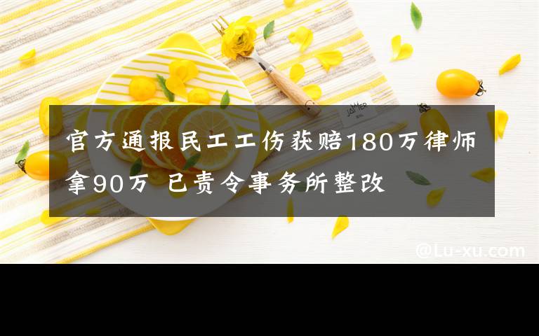 官方通报民工工伤获赔180万律师拿90万 已责令事务所整改