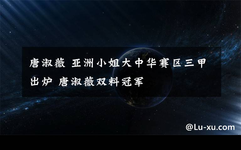 唐淑薇 亚洲小姐大中华赛区三甲出炉 唐淑薇双料冠军