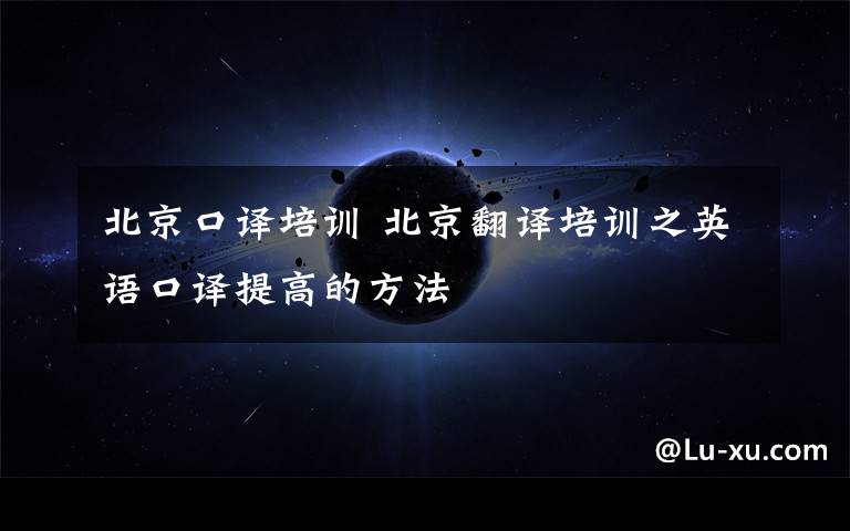 北京口译培训 北京翻译培训之英语口译提高的方法