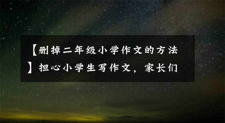 【删掉二年级小学作文的方法】担心小学生写作文,家长们不要认为增加阅读就足够了