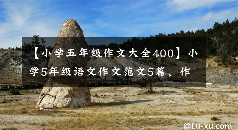【小学五年级作文大全400】小学5年级语文作文范文5篇，作文不丢分，排名更高