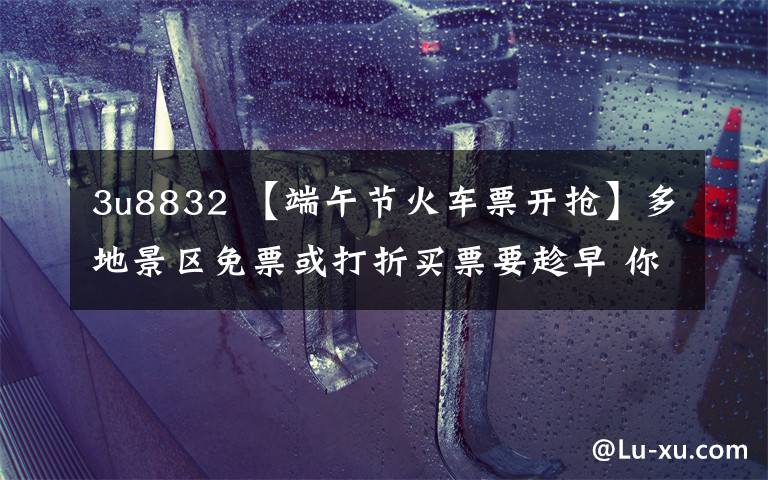 3u8832 【端午节火车票开抢】多地景区免票或打折买票要趁早 你准备出游了吗?