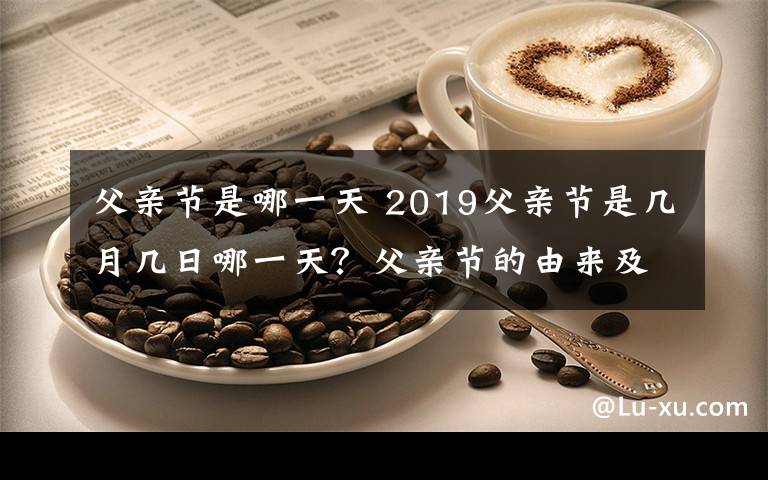 父亲节是哪一天 2019父亲节是几月几日哪一天?父亲节的由来及中国父亲节时间