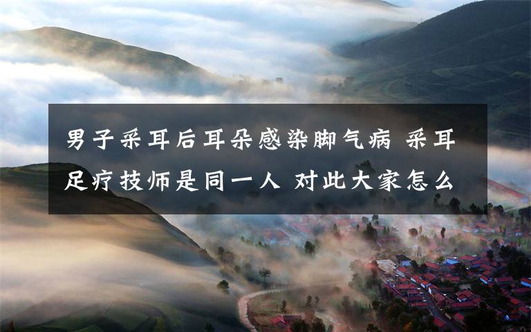 男子采耳后耳朵感染脚气病 采耳足疗技师是同一人 对此大家怎么看?