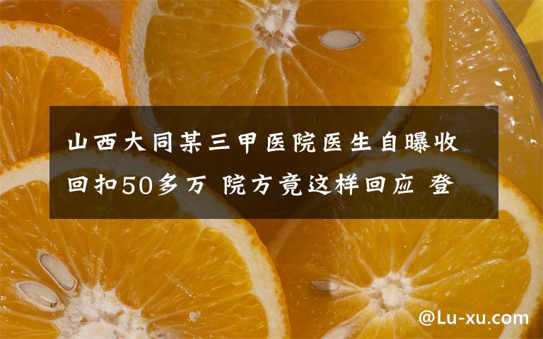 山西大同某三甲医院医生自曝收回扣50多万 院方竟这样回应 登上网络热搜了!