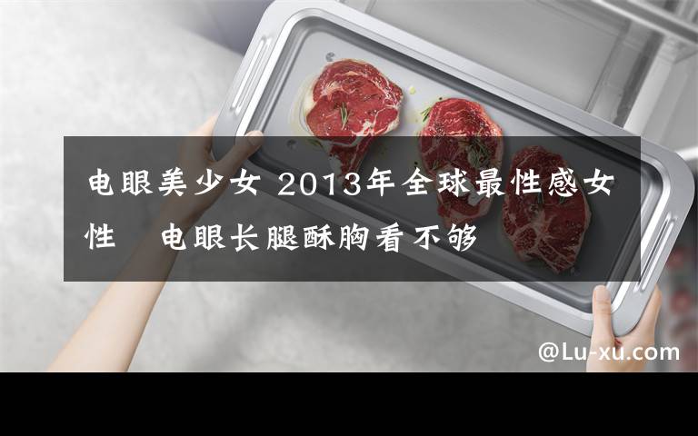 电眼美少女 2013年全球最性感女性 电眼长腿酥胸看不够
