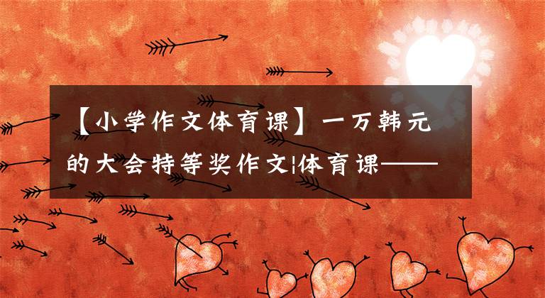 【小学作文体育课】一万韩元的大会特等奖作文|体育课——内置故事