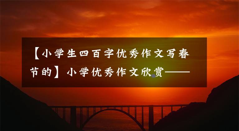 【小学生四百字优秀作文写春节的】小学优秀作文欣赏——春节风俗作文450字，写传统节日春节作文