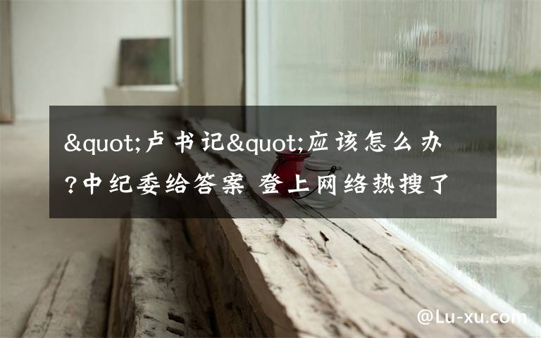 "卢书记"应该怎么办?中纪委给答案 登上网络热搜了!