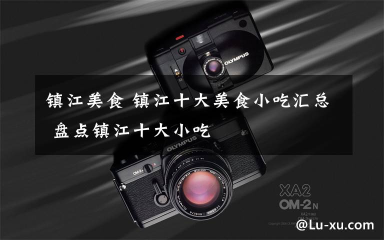 镇江美食 镇江十大美食小吃汇总 盘点镇江十大小吃