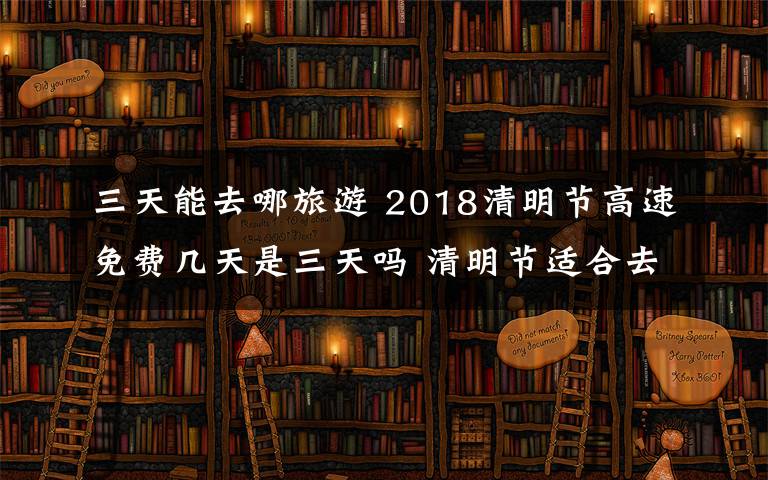 三天能去哪旅游 2018清明节高速免费几天是三天吗 清明节适合去哪里玩呢清明旅游推荐