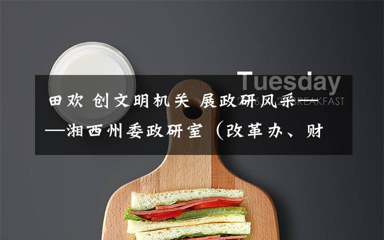 田欢 创文明机关 展政研风采——湘西州委政研室(改革办、财经办)扎实推进文明创建工作