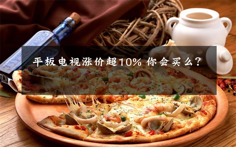  平板电视涨价超10% 你会买么？
