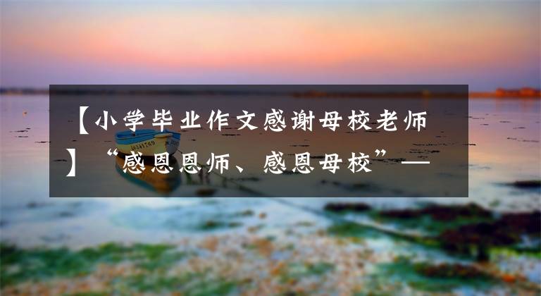 【小学毕业作文感谢母校老师】“感恩恩师、感恩母校”——九江汉语实验学校举行了小学毕业典礼。