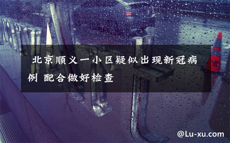 北京顺义一小区疑似出现新冠病例 配合做好检查