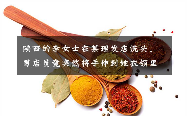 陕西的李女士在某理发店洗头,男店员竟突然将手伸到她衣领里
