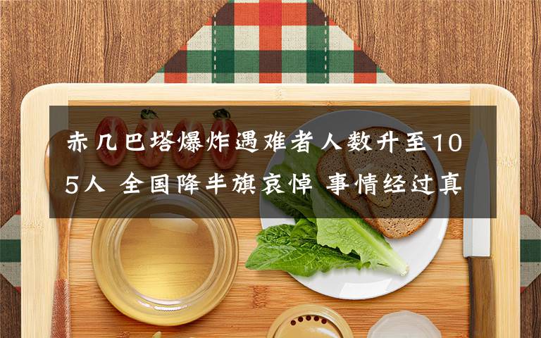 赤几巴塔爆炸遇难者人数升至105人 全国降半旗哀悼 事情经过真相揭秘!