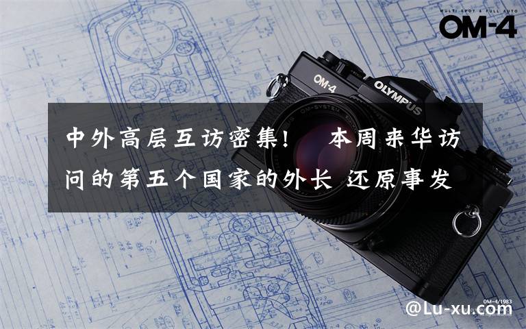 中外高层互访密集!  本周来华访问的第五个国家的外长 还原事发经过及背后真相!