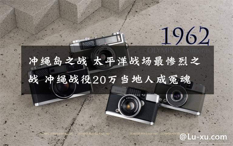 冲绳岛之战 太平洋战场最惨烈之战 冲绳战役20万当地人成冤魂