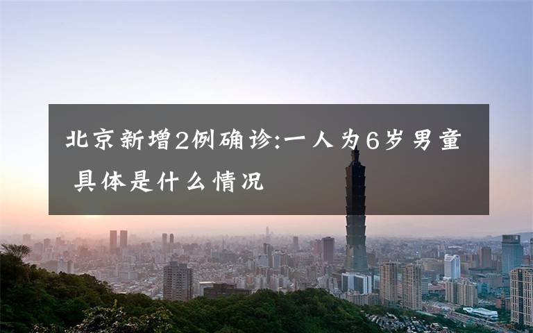 北京新增2例确诊:一人为6岁男童 具体是什么情况