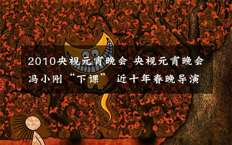 2010央视元宵晚会 央视元宵晚会冯小刚“下课” 近十年春晚导演回顾