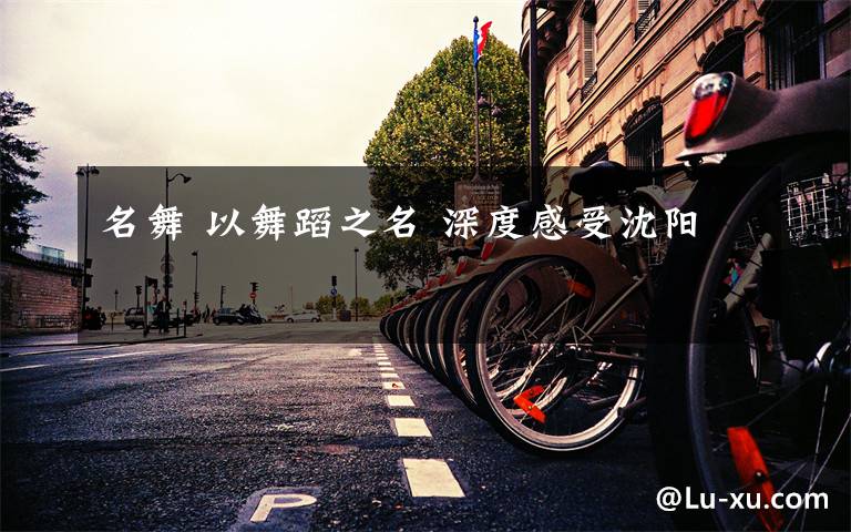 名舞 以舞蹈之名 深度感受沈阳