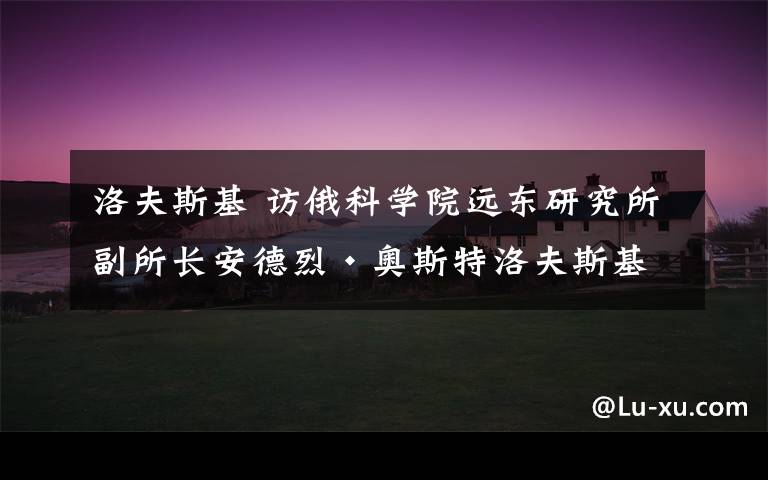 洛夫斯基 访俄科学院远东研究所副所长安德烈·奥斯特洛夫斯基