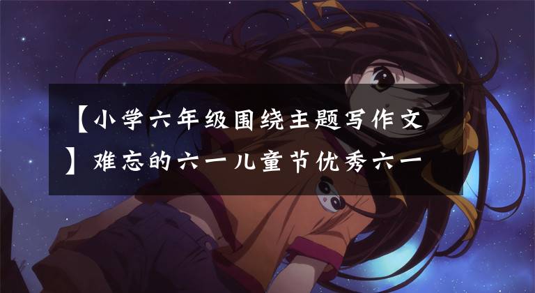 【小学六年级围绕主题写作文】难忘的六一儿童节优秀六一儿童主题作文