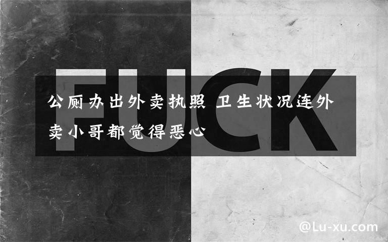 公厕办出外卖执照 卫生状况连外卖小哥都觉得恶心