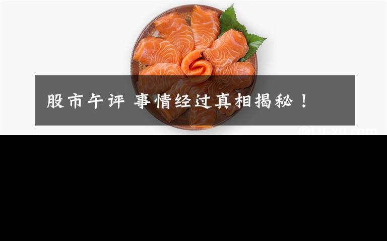 股市午评 事情经过真相揭秘！