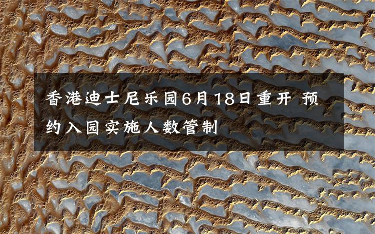 香港迪士尼乐园6月18日重开 预约入园实施人数管制