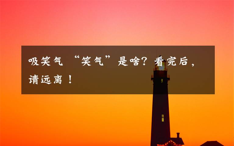 吸笑气 “笑气”是啥?看完后,请远离!