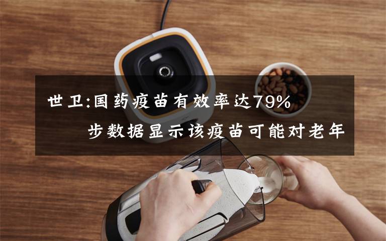 世卫:国药疫苗有效率达79%   初步数据显示该疫苗可能对老年人也有保护作用 这意味着什么?