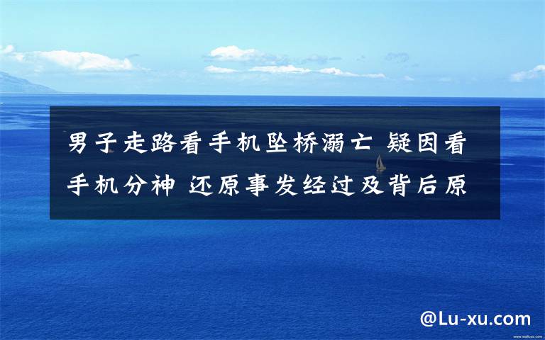 男子走路看手机坠桥溺亡 疑因看手机分神 还原事发经过及背后原因!