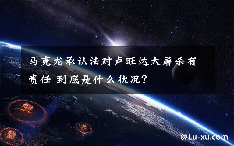 马克龙承认法对卢旺达大屠杀有责任 到底是什么状况?