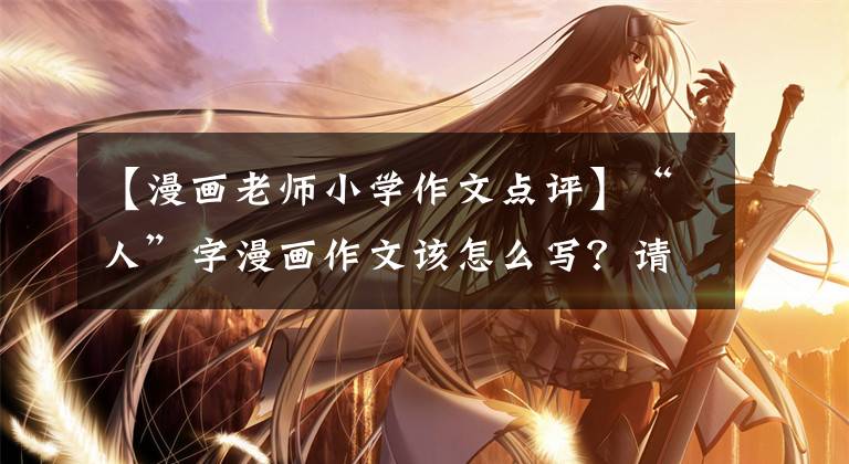 【漫画老师小学作文点评】“人”字漫画作文该怎么写?请看重庆老师的《三维构造法》。